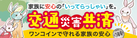 家族に安心の「いってらっしゃい」を。 交通災害共済